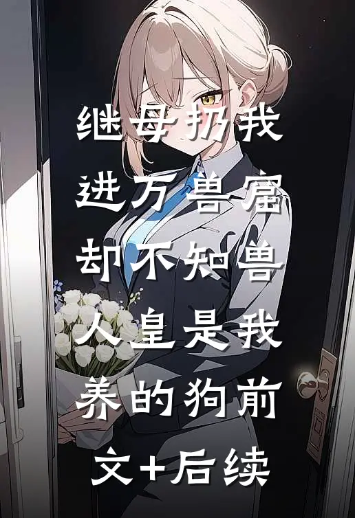 继母扔我进万兽窟，却不知兽人皇是我养的狗前文+后续