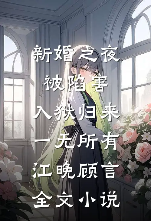 新婚之夜被陷害，入狱归来一无所有江晚顾言全文小说