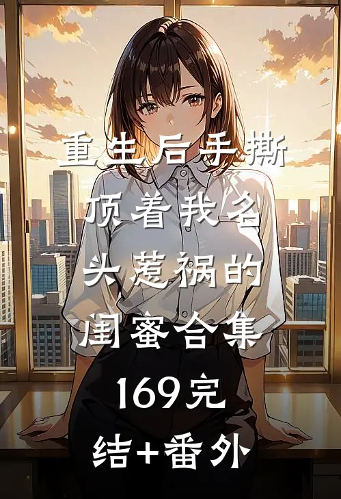 重生后手撕顶着我名头惹祸的闺蜜合集169完结+番外