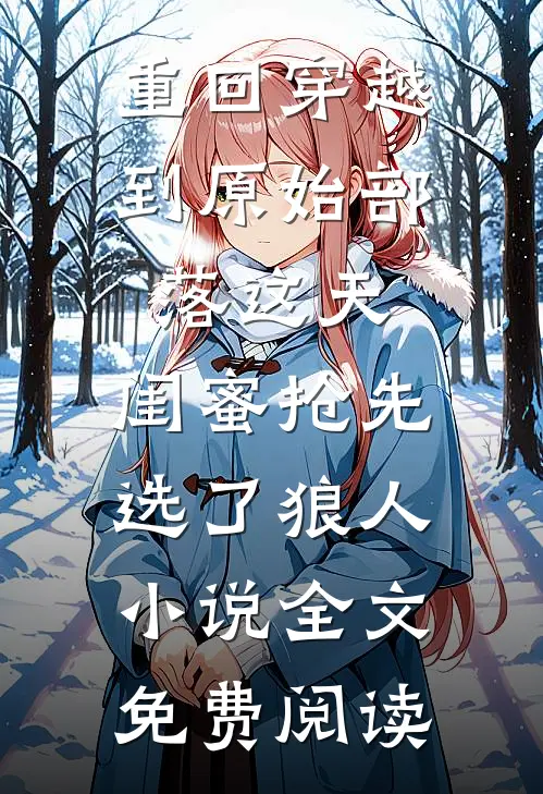 重回穿越到原始部落这天，闺蜜抢先选了狼人小说全文免费阅读