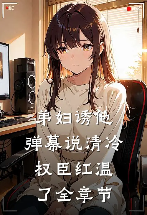 弟妇诱他，弹幕说清冷权臣红温了全章节