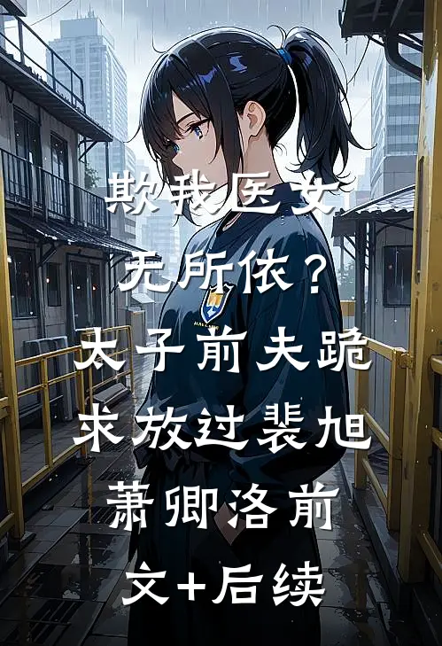 欺我医女无所依？太子前夫跪求放过裴旭萧卿洛前文+后续