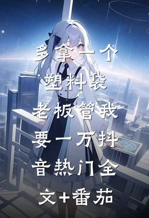 多拿一个塑料袋，老板管我要一万抖音热门全文+番茄