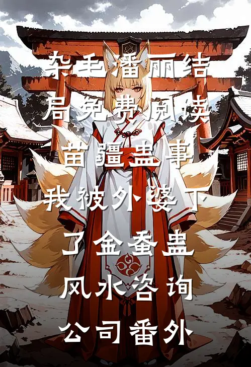 杂毛潘丽结局免费阅读苗疆蛊事：我被外婆下了金蚕蛊-风水咨询公司番外