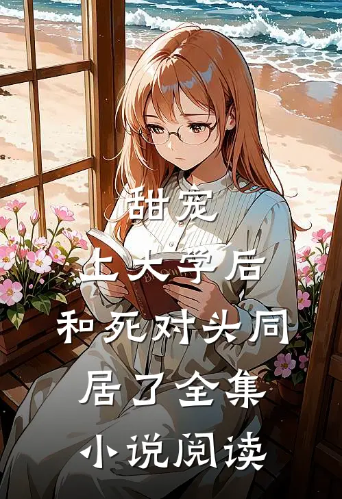 甜宠：上大学后，和死对头同居了全集小说阅读
