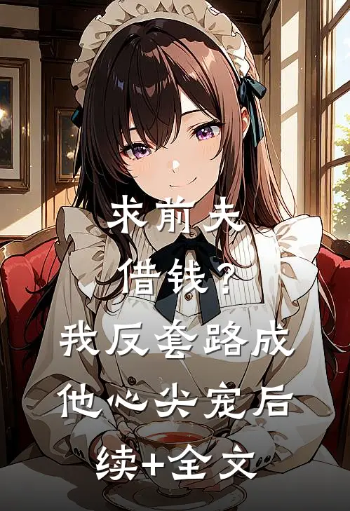 求前夫借钱？我反套路成他心尖宠后续+全文