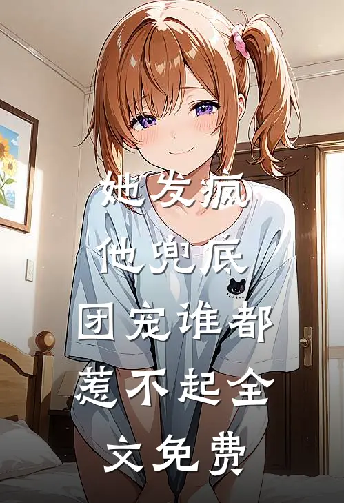 她发疯，他兜底，团宠谁都惹不起全文免费