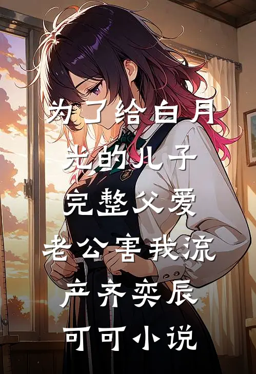 为了给白月光的儿子完整父爱，老公害我流产齐奕辰可可小说
