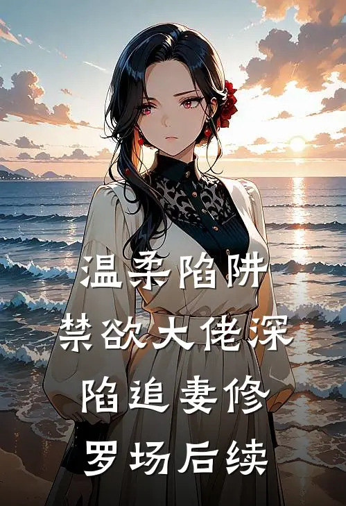 温柔陷阱：禁欲大佬深陷追妻修罗场后续