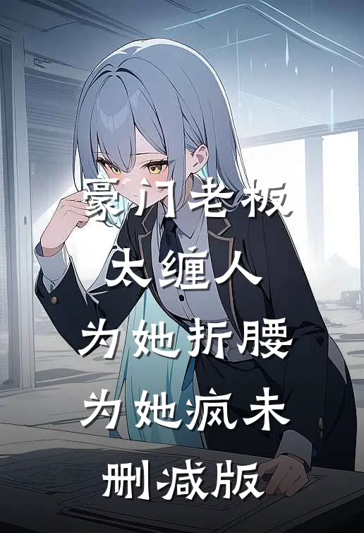 豪门老板太缠人，为她折腰为她疯未删减版