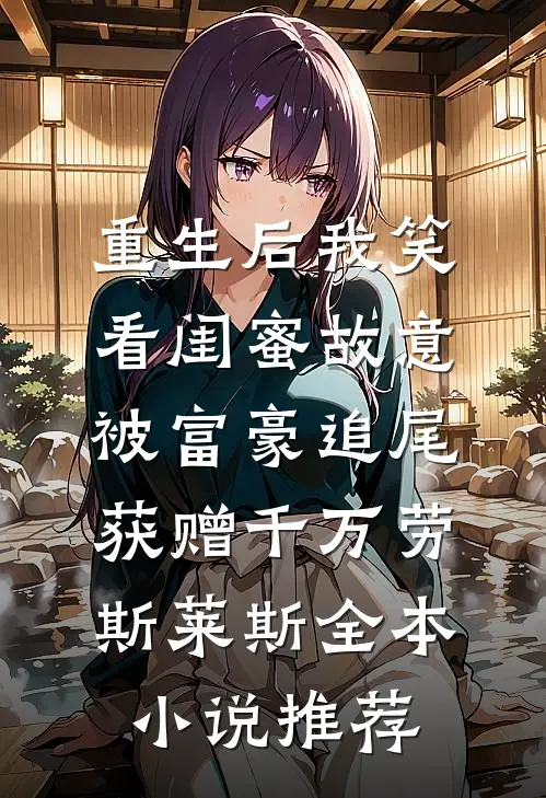 重生后我笑看闺蜜故意被富豪追尾，获赠千万劳斯莱斯全本小说推荐