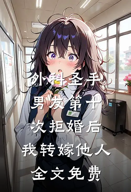 外科圣手男友第十次拒婚后，我转嫁他人全文免费