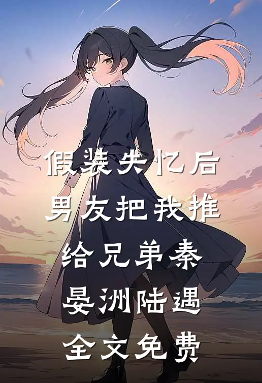 假装失忆后，男友把我推给兄弟秦晏洲陆遇全文免费