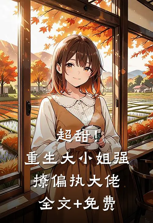 超甜！重生大小姐强撩偏执大佬全文+免费