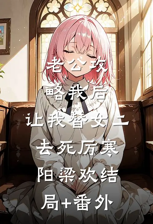 老公攻略我后，让我替女二去死厉寒阳梁欢结局+番外