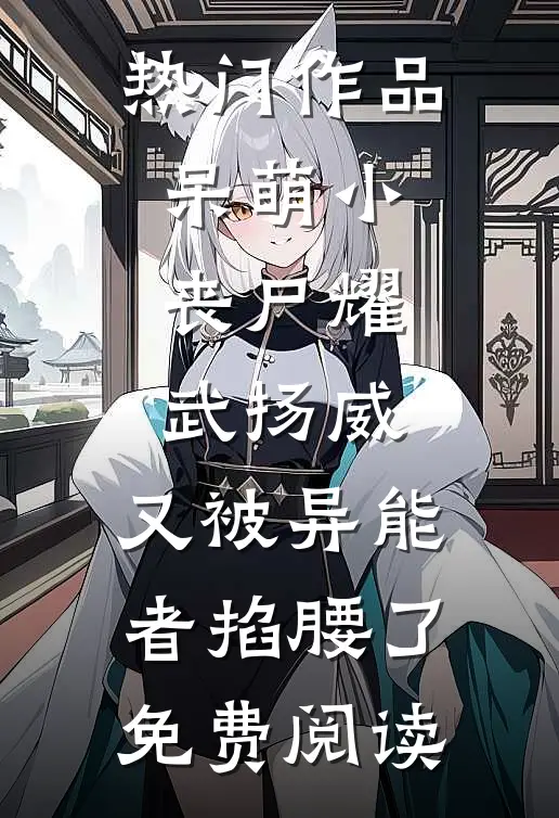热门作品呆萌小丧尸耀武扬威,又被异能者掐腰了免费阅读