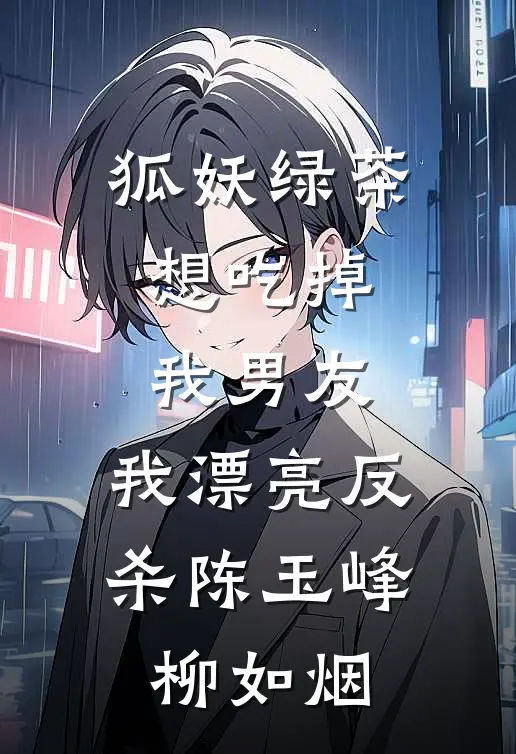 狐妖绿茶想吃掉我男友，我漂亮反杀陈玉峰柳如烟