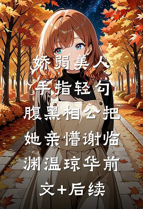 娇弱美人手指轻勾，腹黑相公把她亲懵谢临渊温琼华前文+后续