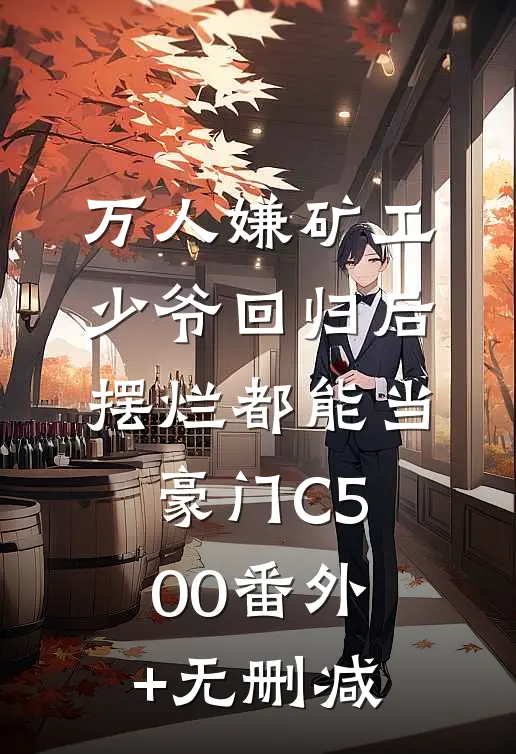 万人嫌矿工少爷回归后，摆烂都能当豪门C500番外+无删减