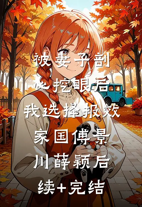 被妻子剖心挖眼后，我选择报效家国傅景川薛颖后续+完结