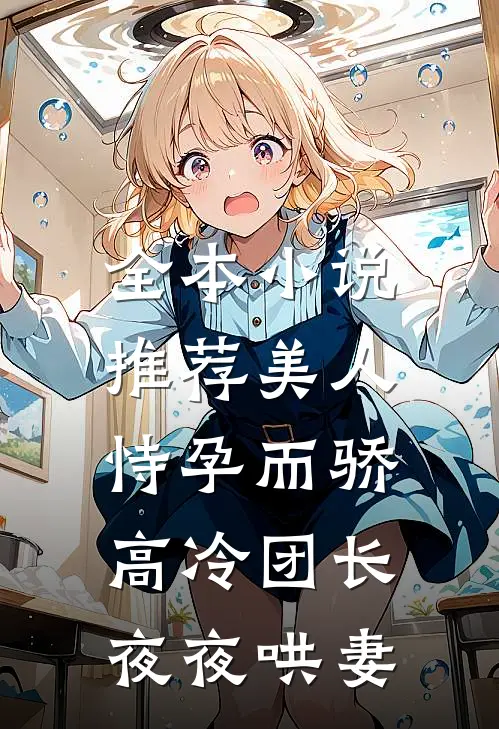全本小说推荐美人恃孕而骄，高冷团长夜夜哄妻