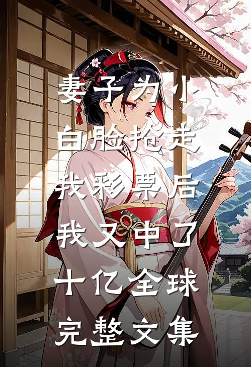 妻子为小白脸抢走我彩票后，我又中了十亿全球完整文集