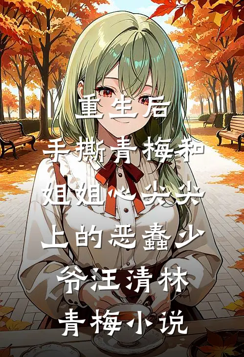 重生后，手撕青梅和姐姐心尖尖上的恶蠢少爷汪清林青梅小说