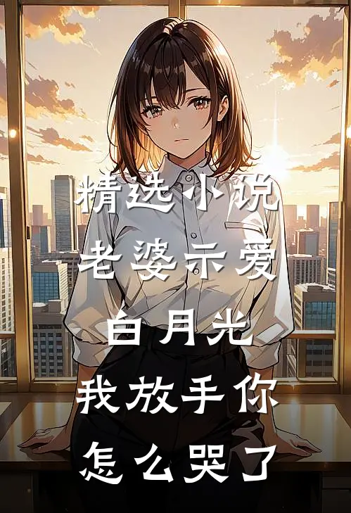 精选小说老婆示爱白月光，我放手你怎么哭了