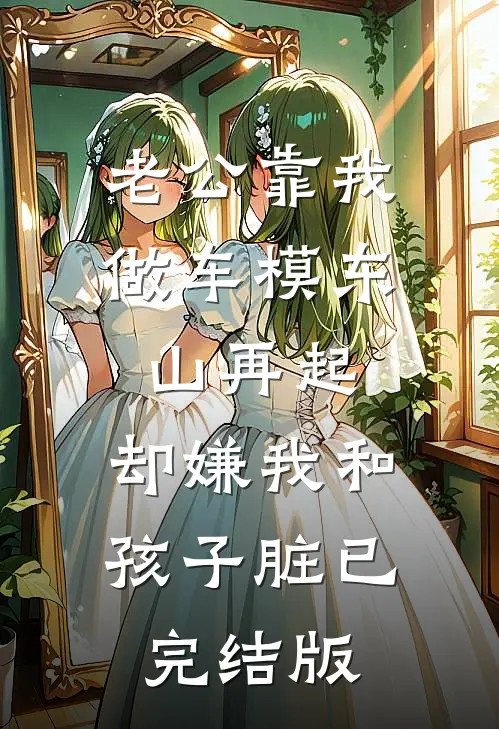 老公靠我做车模东山再起，却嫌我和孩子脏已完结版