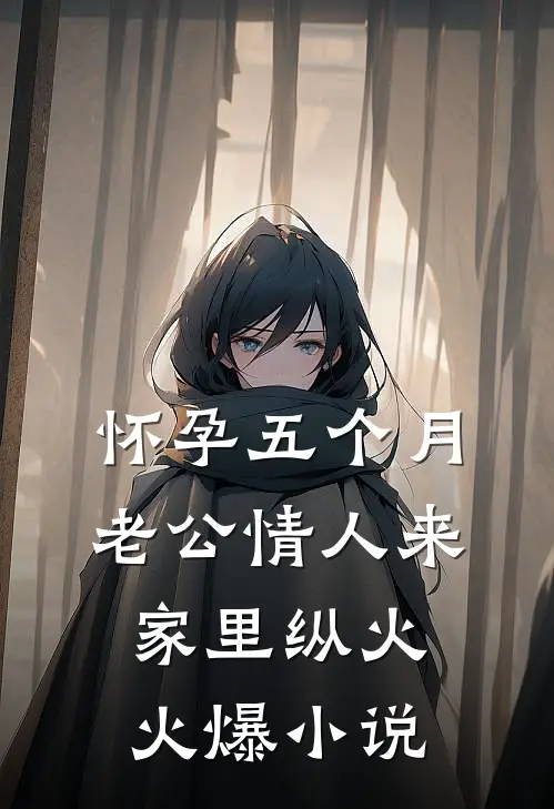 怀孕五个月，老公情人来家里纵火火爆小说