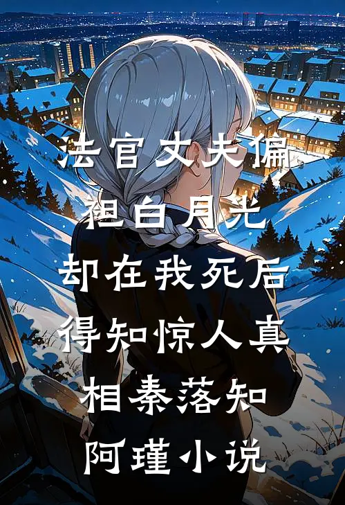 法官丈夫偏袒白月光，却在我死后得知惊人真相秦落知阿瑾小说