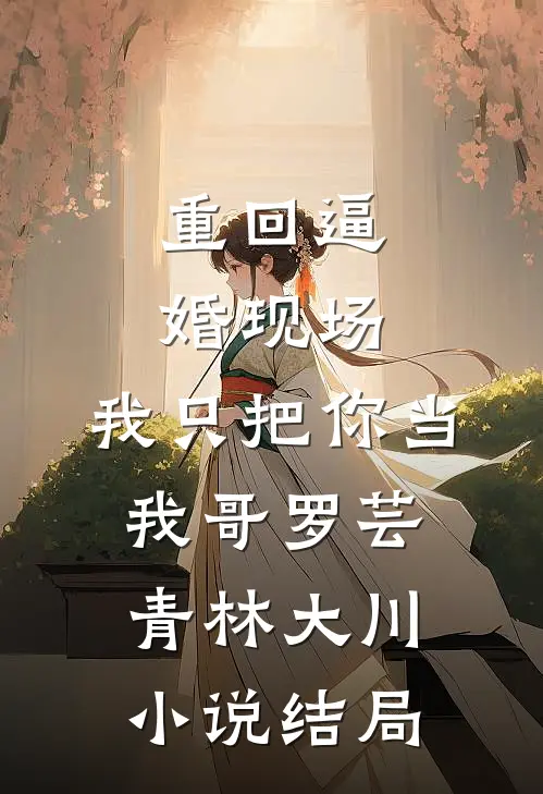 重回逼婚现场，我只把你当我哥罗芸青林大川小说结局