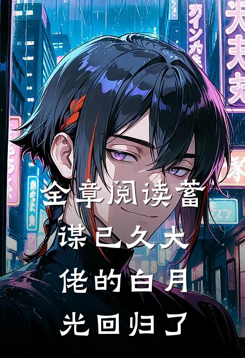 全章阅读蓄谋已久大佬的白月光回归了
