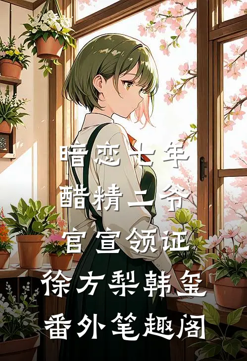 暗恋七年，醋精二爷官宣领证：徐方梨韩玺番外笔趣阁