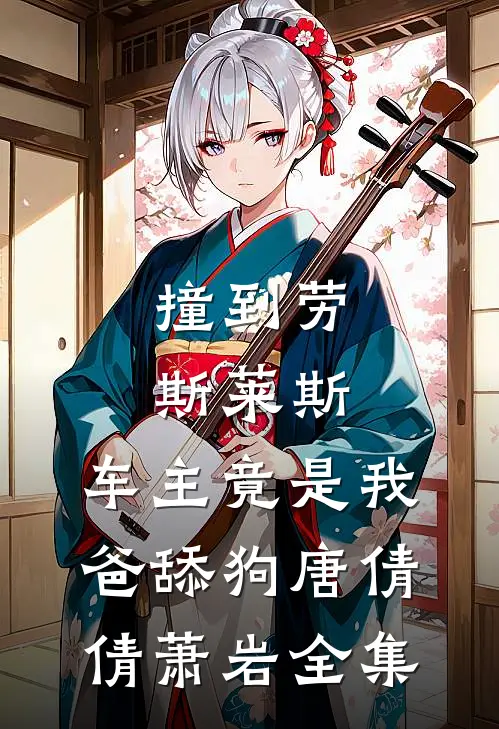 撞到劳斯莱斯，车主竟是我爸舔狗唐倩倩萧岩全集