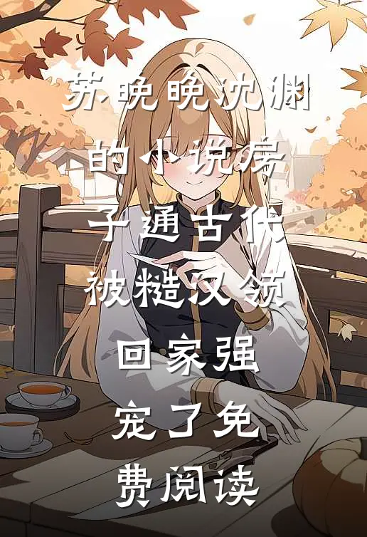 苏晚晚沈渊的小说房子通古代，被糙汉领回家强宠了免费阅读