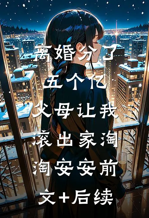离婚分了五个亿，父母让我滚出家淘淘安安前文+后续