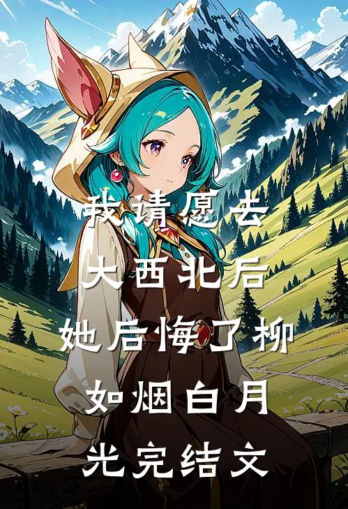 我请愿去大西北后，她后悔了柳如烟白月光完结文