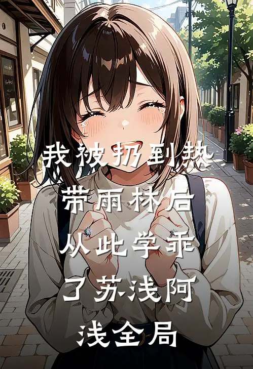 我被扔到热带雨林后，从此学乖了苏浅阿浅全局