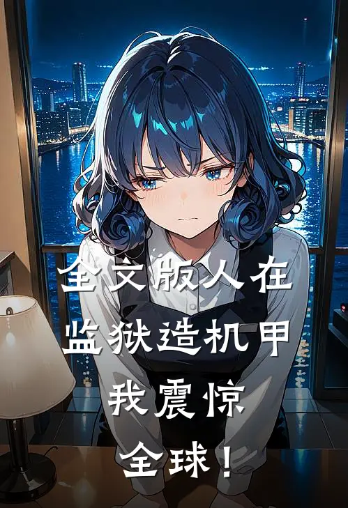 全文版人在监狱造机甲，我震惊全球！