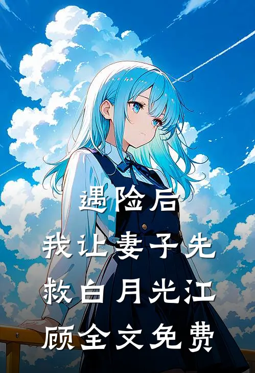 遇险后，我让妻子先救白月光江顾全文免费
