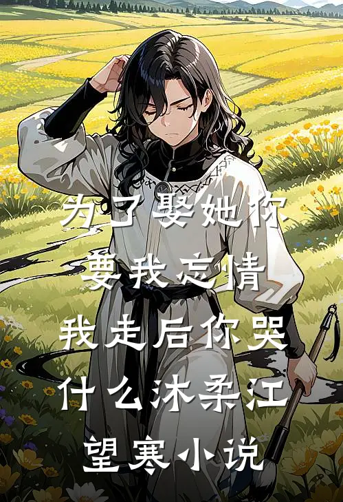 为了娶她你要我忘情，我走后你哭什么沐柔江望寒小说