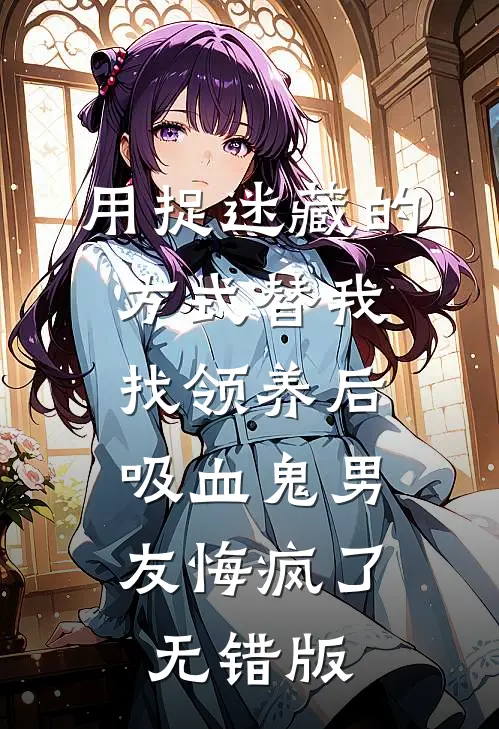 用捉迷藏的方式替我找领养后，吸血鬼男友悔疯了无错版