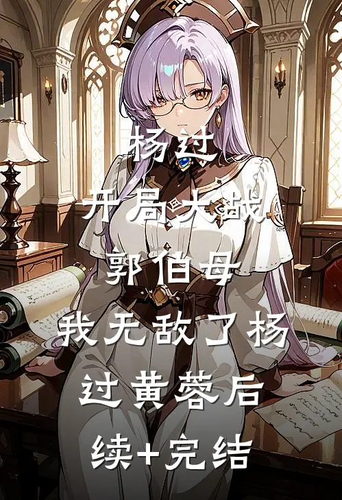 杨过：开局大战郭伯母，我无敌了杨过黄蓉后续+完结