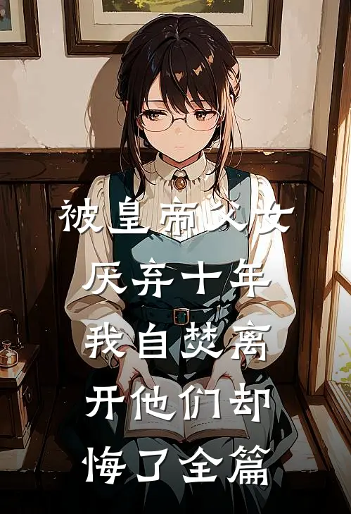 被皇帝父女厌弃十年，我自焚离开他们却悔了全篇