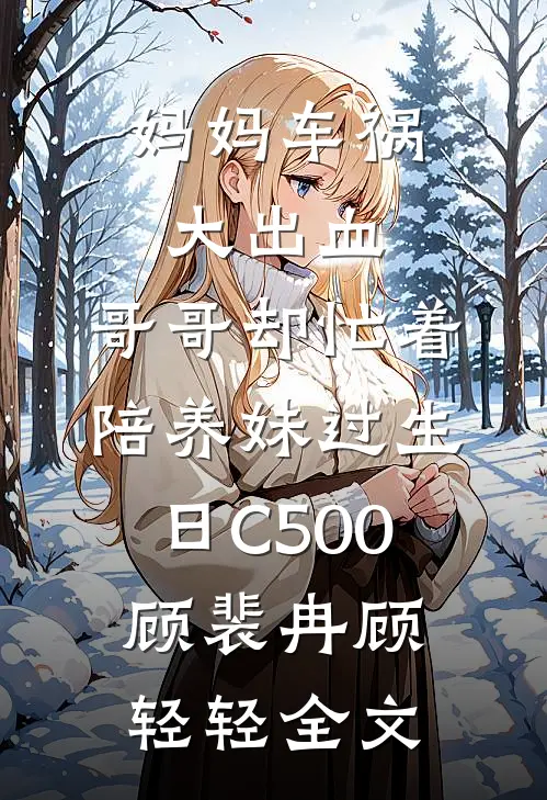 妈妈车祸大出血，哥哥却忙着陪养妹过生日C500顾裴冉顾轻轻全文