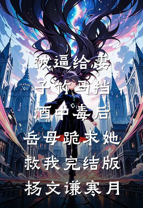 被逼给妻子竹马挡酒中毒后，岳母跪求她救我完结版杨文谦寒月