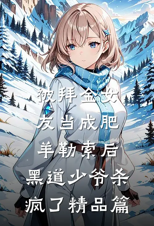 被拜金女友当成肥羊勒索后，黑道少爷杀疯了精品篇