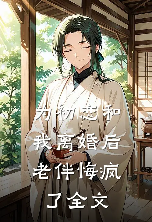 为初恋和我离婚后，老伴悔疯了全文