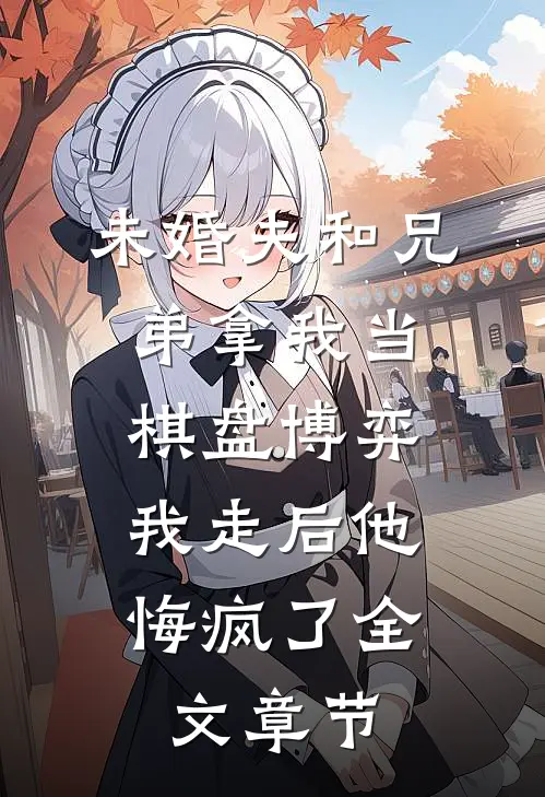 未婚夫和兄弟拿我当棋盘博弈，我走后他悔疯了全文章节